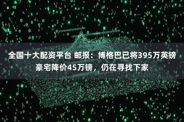 全国十大配资平台 邮报：博格巴已将395万英镑豪宅降价45万镑，仍在寻找下家
