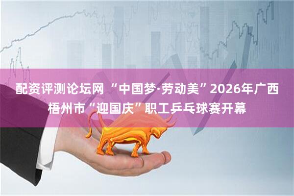 配资评测论坛网 “中国梦·劳动美”2026年广西梧州市“迎国庆”职工乒乓球赛开幕