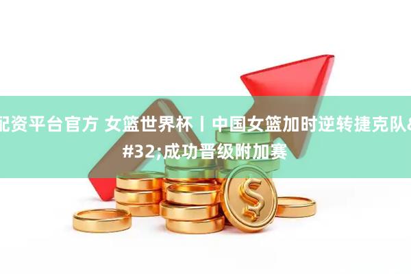 配资平台官方 女篮世界杯丨中国女篮加时逆转捷克队 成功晋级附加赛