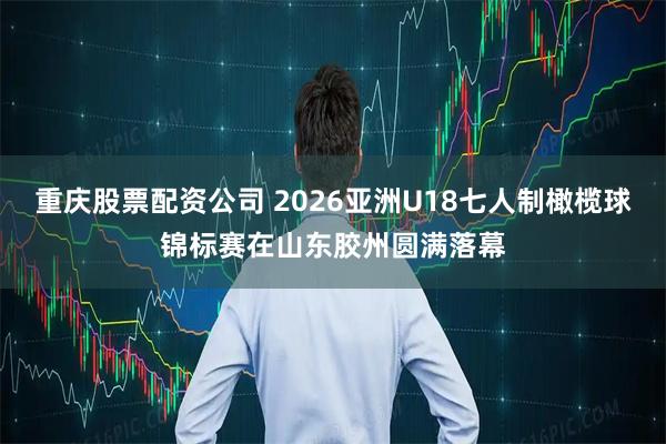重庆股票配资公司 2026亚洲U18七人制橄榄球锦标赛在山东胶州圆满落幕