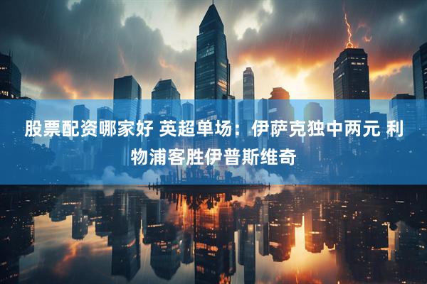 股票配资哪家好 英超单场：伊萨克独中两元 利物浦客胜伊普斯维奇