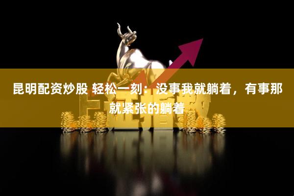 昆明配资炒股 轻松一刻：没事我就躺着，有事那就紧张的躺着