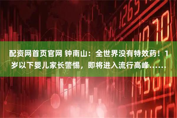 配资网首页官网 钟南山：全世界没有特效药！1岁以下婴儿家长警惕，即将进入流行高峰……